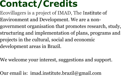 Contact/Credits Ecovillagers is a project of IMAD, The Institute of Environment and Development. We are a non-government organisation that promotes research, study, structuring and implementation of plans, programs and projects in the cultural, social and economic development areas in Brazil.   We welcome your interest, suggestions and support.  Our email is:  imad.institute.brazil@gmail.com